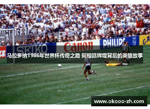 马拉多纳1986年世界杯传奇之路 阿根廷辉煌背后的英雄故事