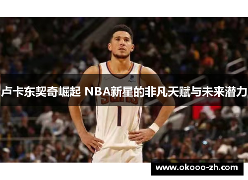 卢卡东契奇崛起 NBA新星的非凡天赋与未来潜力