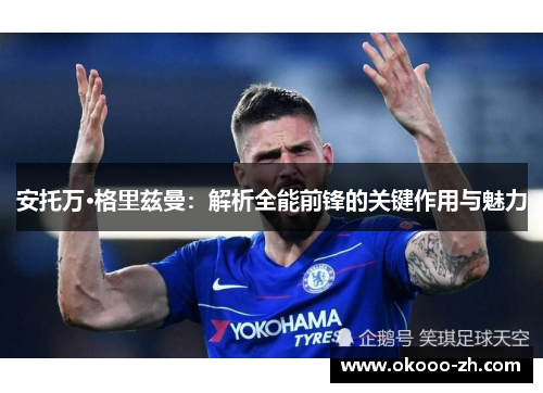 安托万·格里兹曼：解析全能前锋的关键作用与魅力