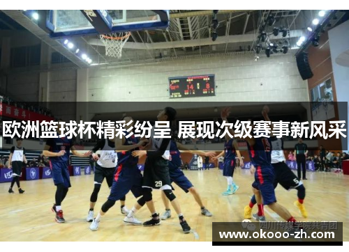 欧洲篮球杯精彩纷呈 展现次级赛事新风采