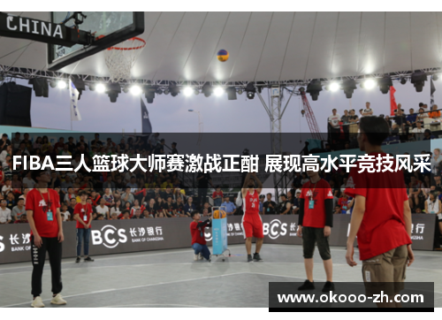 FIBA三人篮球大师赛激战正酣 展现高水平竞技风采