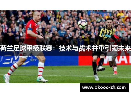 荷兰足球甲级联赛：技术与战术并重引领未来
