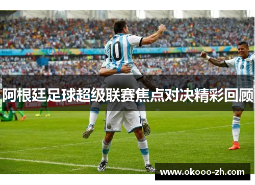 阿根廷足球超级联赛焦点对决精彩回顾