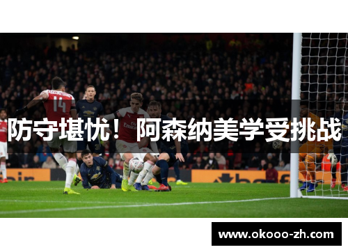 防守堪忧！阿森纳美学受挑战
