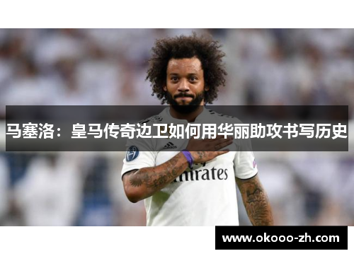 马塞洛：皇马传奇边卫如何用华丽助攻书写历史