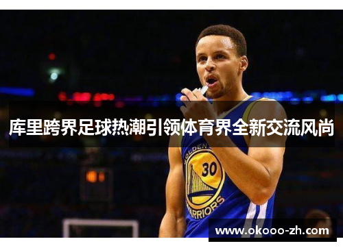 库里跨界足球热潮引领体育界全新交流风尚