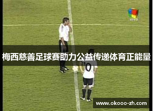 梅西慈善足球赛助力公益传递体育正能量