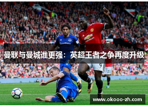 曼联与曼城谁更强：英超王者之争再度升级