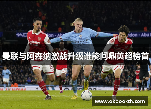 曼联与阿森纳激战升级谁能问鼎英超榜首