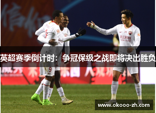 英超赛季倒计时：争冠保级之战即将决出胜负