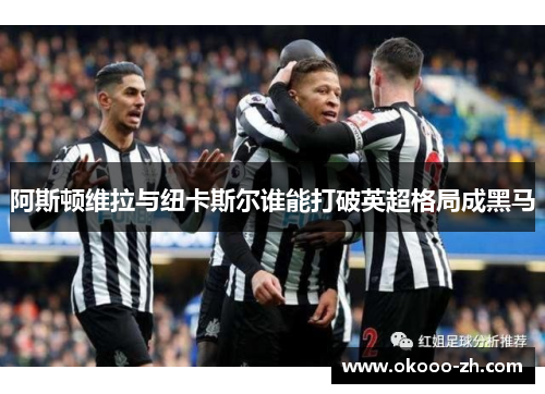 阿斯顿维拉与纽卡斯尔谁能打破英超格局成黑马 阿斯顿维拉与纽卡斯尔谁能打破英超格局成黑马