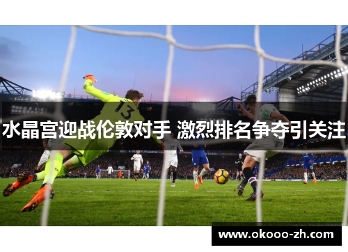 水晶宫迎战伦敦对手 激烈排名争夺引关注