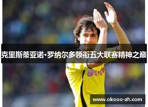 克里斯蒂亚诺·罗纳尔多领衔五大联赛精神之巅 克里斯蒂亚诺·罗纳尔多领衔五大联赛精神之巅