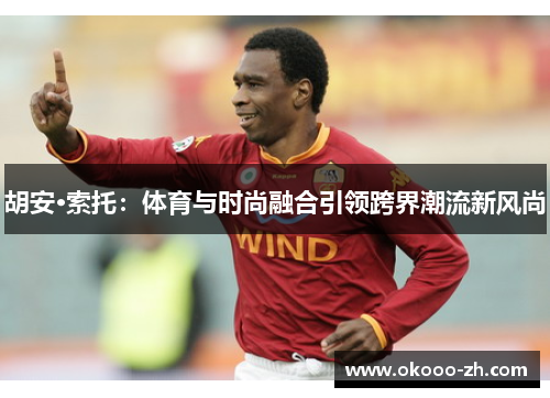 胡安·索托：体育与时尚融合引领跨界潮流新风尚