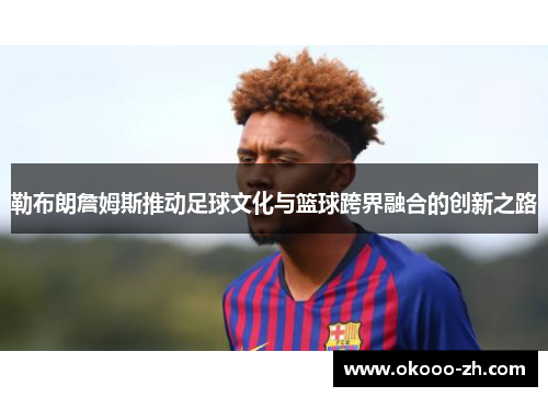 勒布朗詹姆斯推动足球文化与篮球跨界融合的创新之路