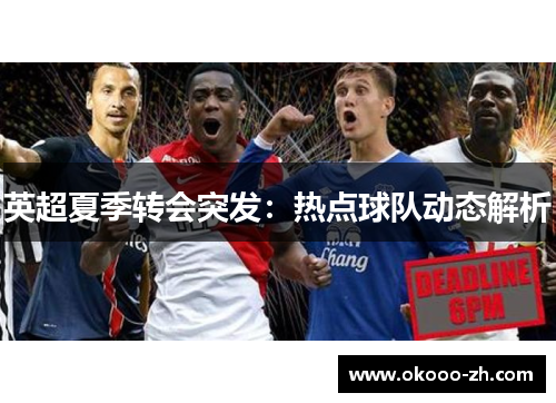 英超夏季转会突发：热点球队动态解析