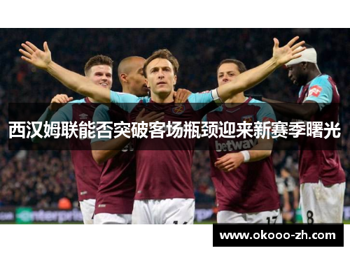 西汉姆联能否突破客场瓶颈迎来新赛季曙光 西汉姆联能否突破客场瓶颈迎来新赛季曙光