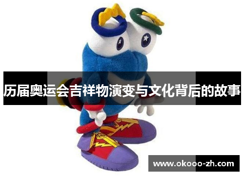 历届奥运会吉祥物演变与文化背后的故事 历届奥运会吉祥物演变与文化背后的故事