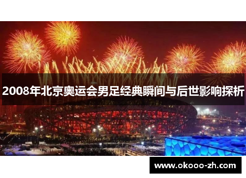 2008年北京奥运会男足经典瞬间与后世影响探析