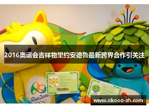 2016奥运会吉祥物里约安德鲁最新跨界合作引关注 2016奥运会吉祥物里约安德鲁最新跨界合作引关注