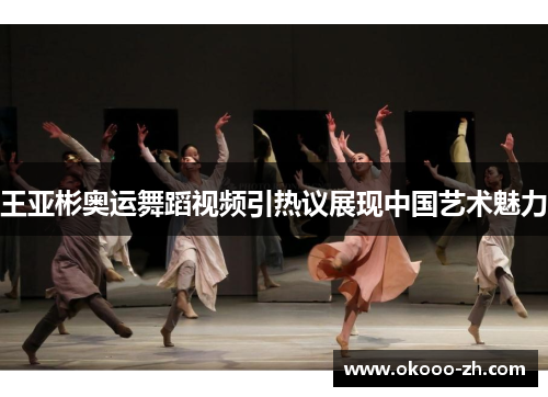 王亚彬奥运舞蹈视频引热议展现中国艺术魅力 王亚彬奥运舞蹈视频引热议展现中国艺术魅力
